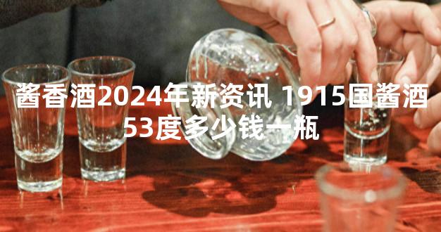 酱香酒2024年新资讯 1915国酱酒53度多少钱一瓶